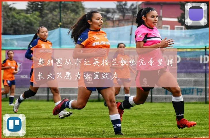 奥利塞从小让英格兰教练无奈坚持长大只愿为法国效力