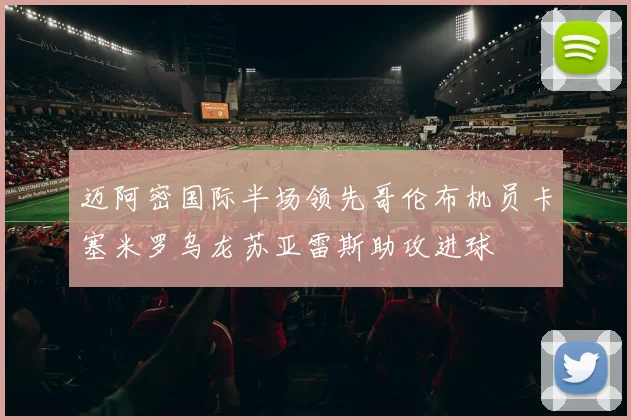 迈阿密国际半场领先哥伦布机员卡塞米罗乌龙苏亚雷斯助攻进球
