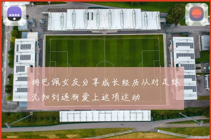 姆巴佩女友分享成长经历从对足球无知到逐渐爱上这项运动