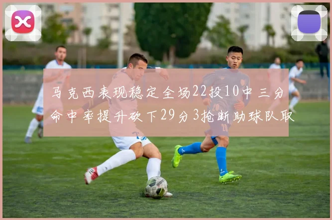 马克西表现稳定全场22投10中三分命中率提升砍下29分3抢断助球队取胜