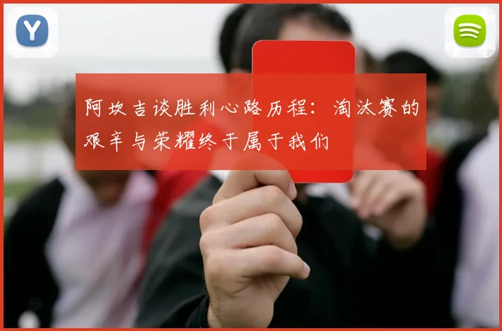 阿坎吉谈胜利心路历程：淘汰赛的艰辛与荣耀终于属于我们