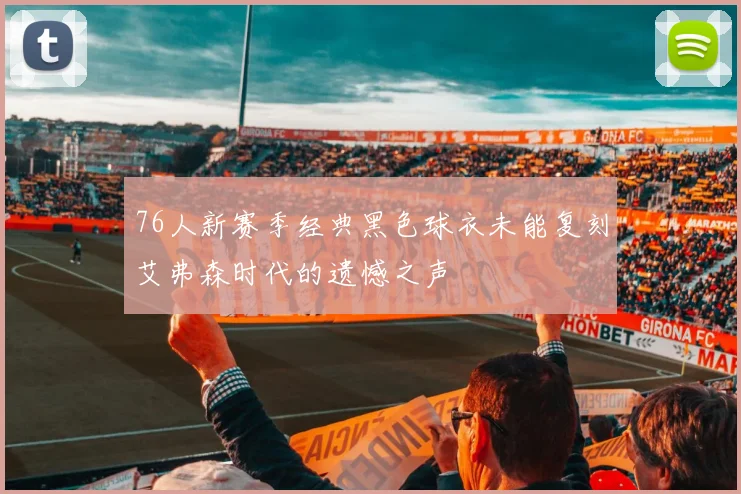76人新赛季经典黑色球衣未能复刻艾弗森时代的遗憾之声