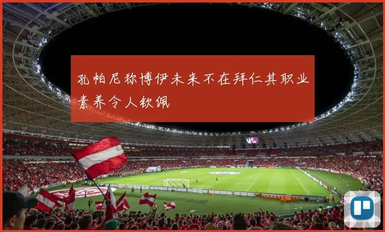 孔帕尼称博伊未来不在拜仁其职业素养令人钦佩