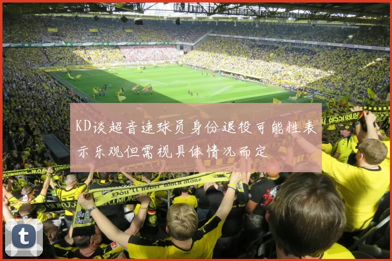 KD谈超音速球员身份退役可能性表示乐观但需视具体情况而定