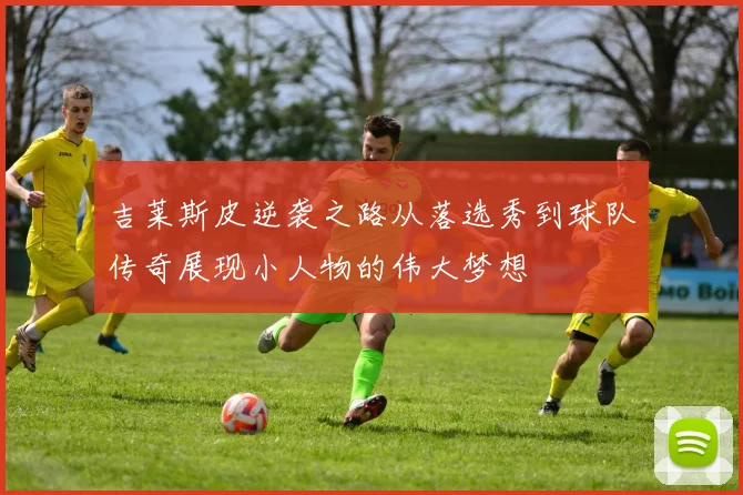 吉莱斯皮逆袭之路从落选秀到球队传奇展现小人物的伟大梦想