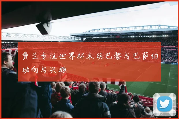 费兰专注世界杯未明巴黎与巴萨的动向与兴趣