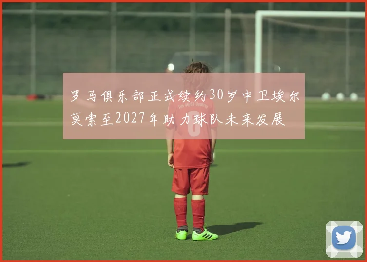 罗马俱乐部正式续约30岁中卫埃尔莫索至2027年助力球队未来发展