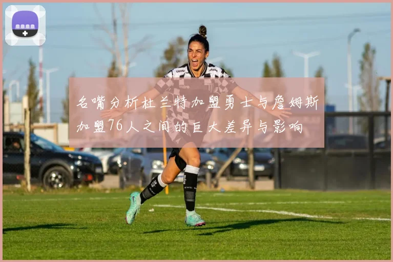 名嘴分析杜兰特加盟勇士与詹姆斯加盟76人之间的巨大差异与影响