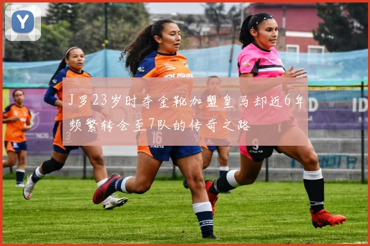 J罗23岁时夺金靴加盟皇马却近6年频繁转会至7队的传奇之路