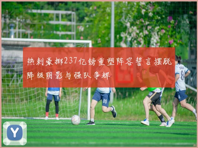 热刺豪掷237亿镑重塑阵容誓言摆脱降级阴影与强队争辉