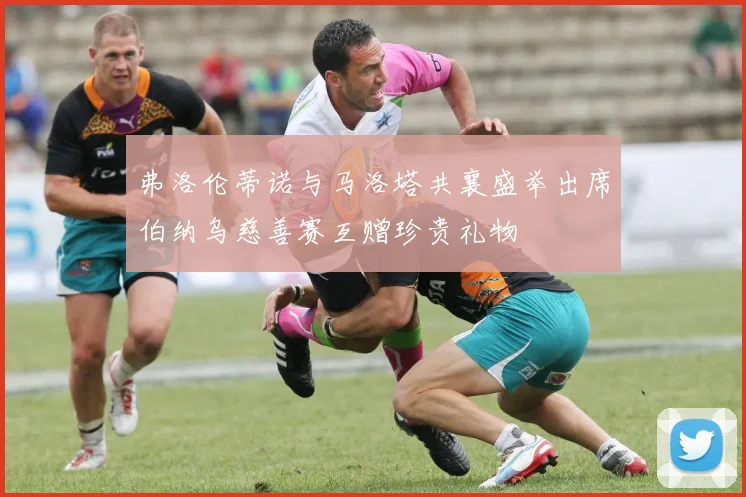 弗洛伦蒂诺与马洛塔共襄盛举出席伯纳乌慈善赛互赠珍贵礼物
