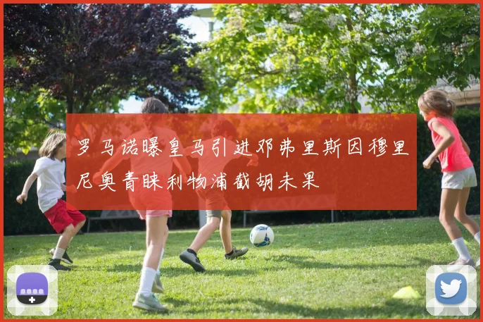 罗马诺曝皇马引进邓弗里斯因穆里尼奥青睐利物浦截胡未果