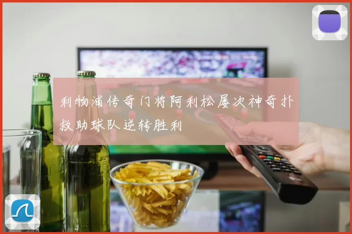 利物浦传奇门将阿利松屡次神奇扑救助球队逆转胜利
