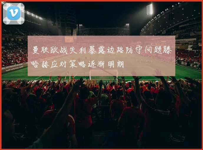 曼联欧战失利暴露边路防守问题滕哈赫应对策略逐渐明朗