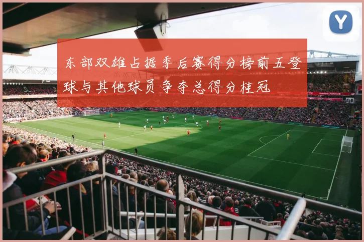 东部双雄占据季后赛得分榜前五登球与其他球员争夺总得分桂冠
