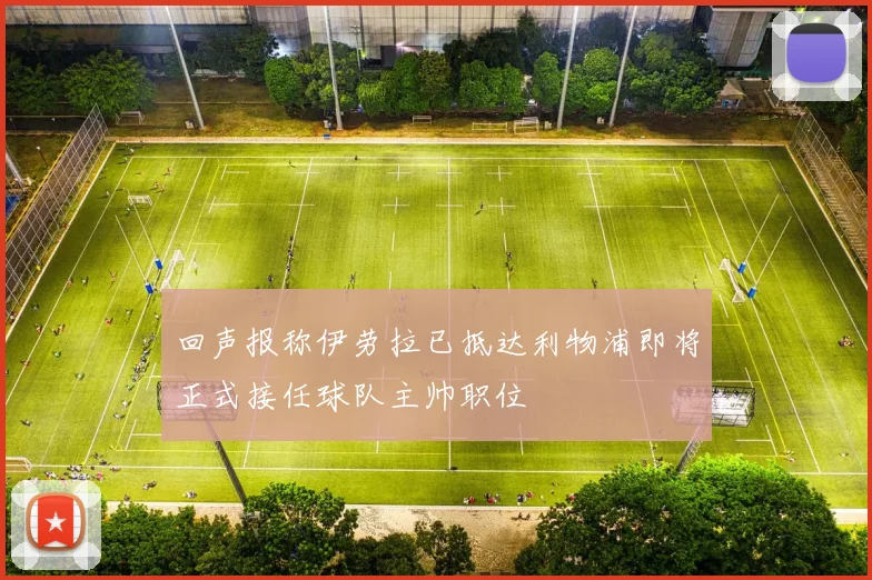 回声报称伊劳拉已抵达利物浦即将正式接任球队主帅职位