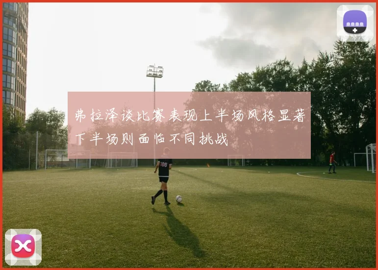 弗拉泽谈比赛表现上半场风格显著下半场则面临不同挑战