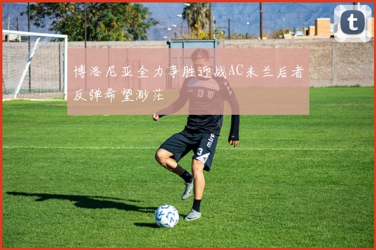 博洛尼亚全力争胜迎战AC米兰后者反弹希望渺茫