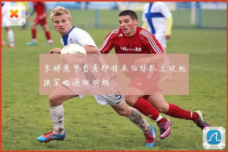 朱婷意甲首秀即将来临球队主攻轮换策略逐渐明朗