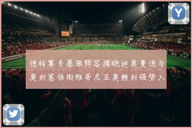 德转赛季暴涨阵容揭晓迪奥曼德与奥利塞领衔维蒂尼亚奥赖利强势入选